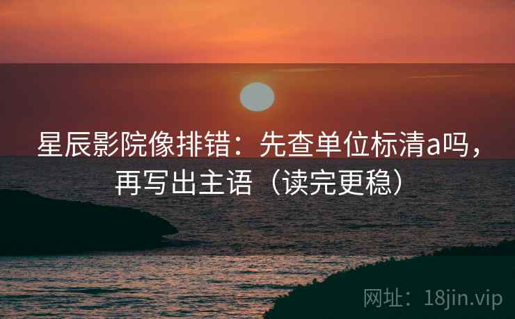星辰影院像排错:先查单位标清a吗,再写出主语(读完更稳) 星辰影院像排错:先查单位标清a吗,再写出主语(读完更稳)